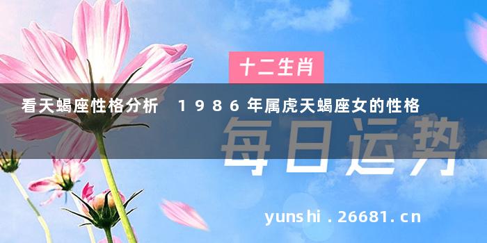 看天蝎座性格分析 1986年属虎天蝎座女的性格